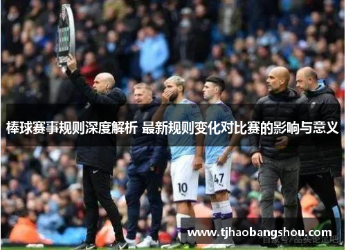 棒球赛事规则深度解析 最新规则变化对比赛的影响与意义
