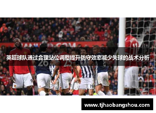 英超球队通过合理站位调整提升防守效率减少失球的战术分析