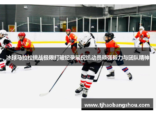 冰球马拉松挑战极限打破纪录展现运动员顽强毅力与团队精神