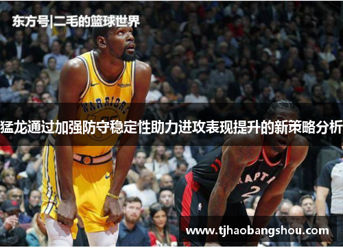 猛龙通过加强防守稳定性助力进攻表现提升的新策略分析