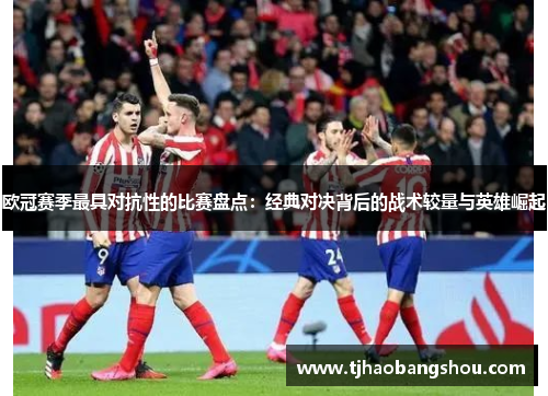 欧冠赛季最具对抗性的比赛盘点：经典对决背后的战术较量与英雄崛起